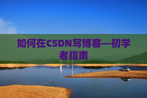 如何在CSDN写博客—初学者指南